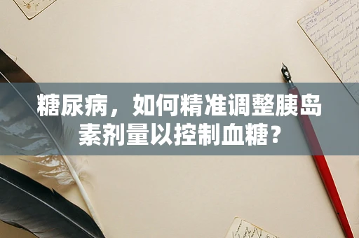 糖尿病，如何精准调整胰岛素剂量以控制血糖？