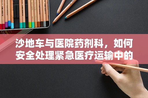 沙地车与医院药剂科，如何安全处理紧急医疗运输中的药物储存？