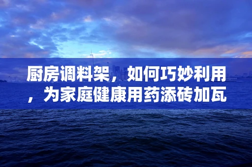 厨房调料架，如何巧妙利用，为家庭健康用药添砖加瓦？