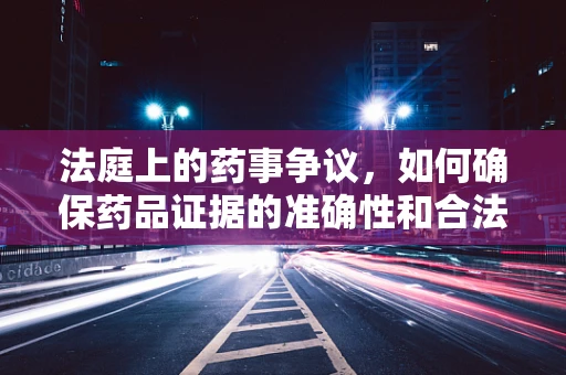 法庭上的药事争议，如何确保药品证据的准确性和合法性？