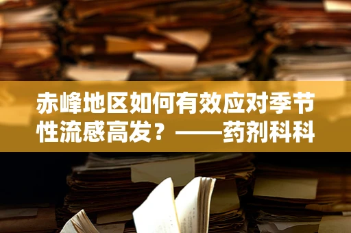 赤峰地区如何有效应对季节性流感高发？——药剂科科长的专业视角