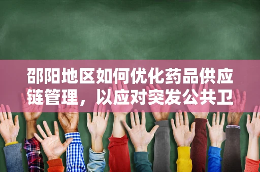 邵阳地区如何优化药品供应链管理，以应对突发公共卫生事件？