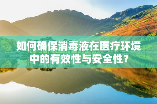 如何确保消毒液在医疗环境中的有效性与安全性？