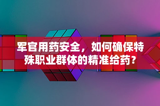 军官用药安全，如何确保特殊职业群体的精准给药？