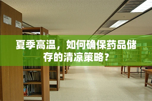 夏季高温，如何确保药品储存的清凉策略？