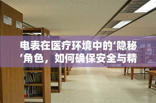 电表在医疗环境中的‘隐秘’角色，如何确保安全与精确？