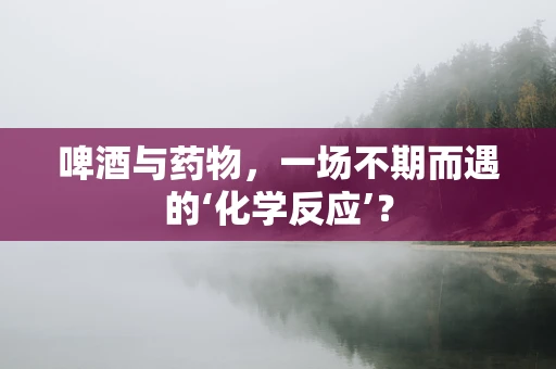 啤酒与药物，一场不期而遇的‘化学反应’？