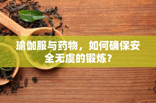 瑜伽服与药物，如何确保安全无虞的锻炼？