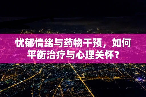 忧郁情绪与药物干预，如何平衡治疗与心理关怀？