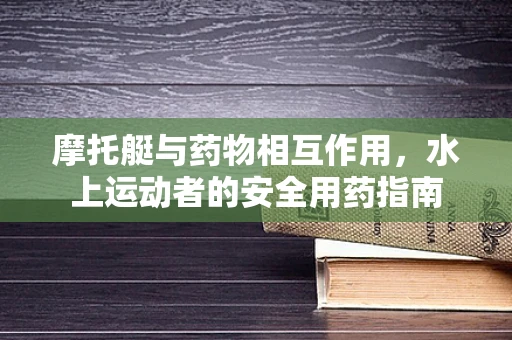 摩托艇与药物相互作用，水上运动者的安全用药指南