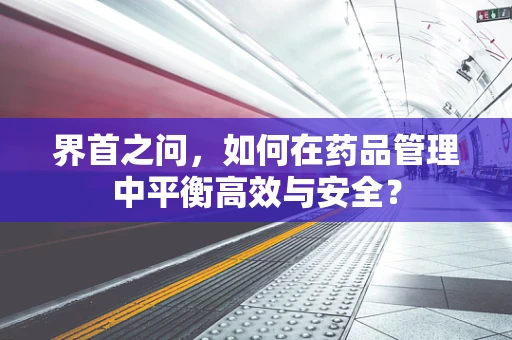 界首之问，如何在药品管理中平衡高效与安全？