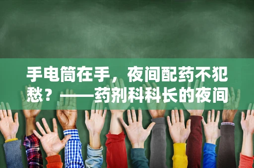 手电筒在手，夜间配药不犯愁？——药剂科科长的夜间工作小贴士