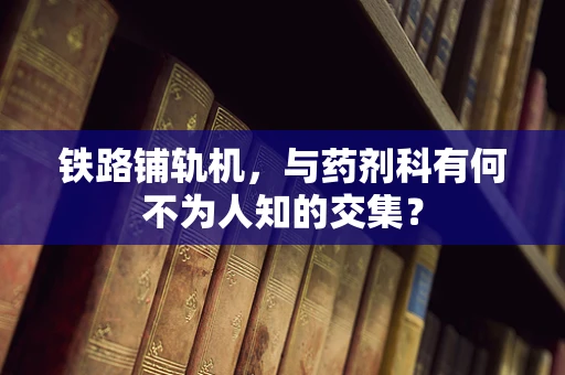 铁路铺轨机，与药剂科有何不为人知的交集？