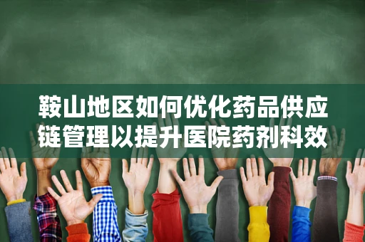 鞍山地区如何优化药品供应链管理以提升医院药剂科效率？