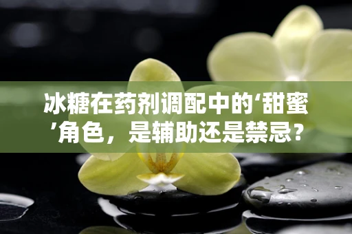 冰糖在药剂调配中的‘甜蜜’角色，是辅助还是禁忌？