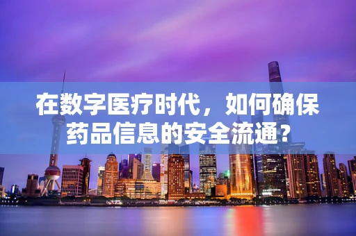 在数字医疗时代，如何确保药品信息的安全流通？