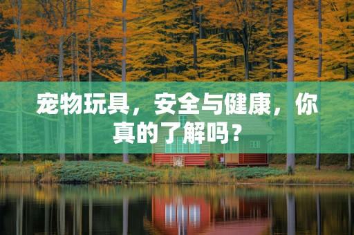 宠物玩具，安全与健康，你真的了解吗？