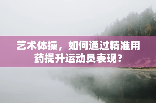 艺术体操，如何通过精准用药提升运动员表现？