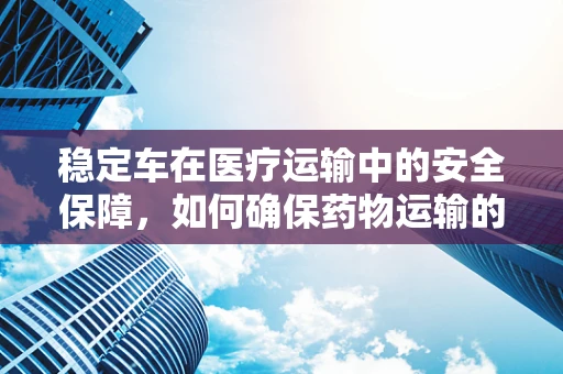 稳定车在医疗运输中的安全保障，如何确保药物运输的稳定与安全？