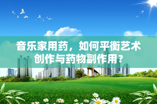 音乐家用药，如何平衡艺术创作与药物副作用？