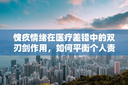 愧疚情绪在医疗差错中的双刃剑作用，如何平衡个人责任与患者关怀？