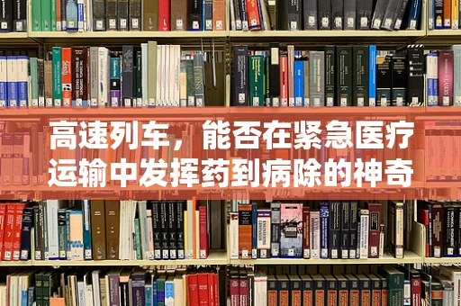 高速列车，能否在紧急医疗运输中发挥药到病除的神奇作用？