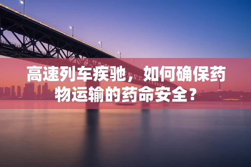 高速列车疾驰，如何确保药物运输的药命安全？