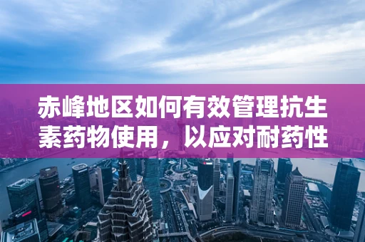 赤峰地区如何有效管理抗生素药物使用，以应对耐药性挑战？