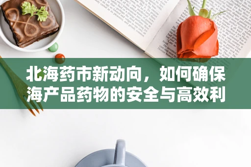 北海药市新动向，如何确保海产品药物的安全与高效利用？