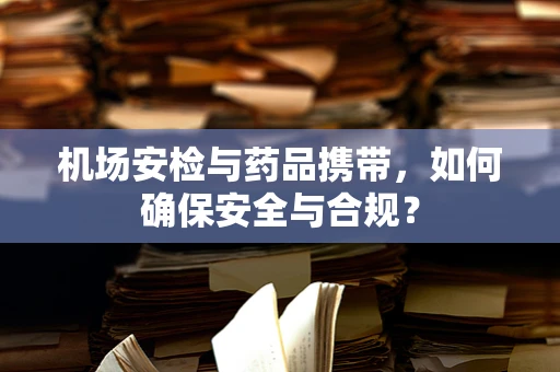 机场安检与药品携带，如何确保安全与合规？