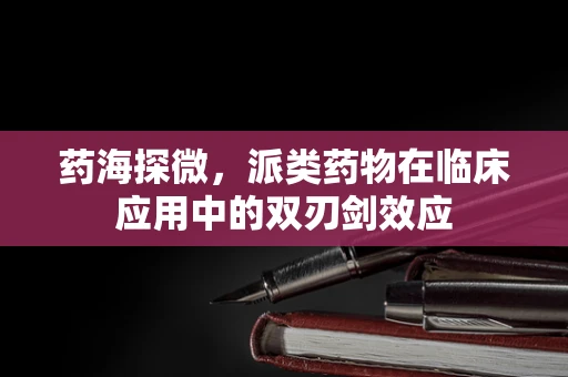 药海探微，派类药物在临床应用中的双刃剑效应