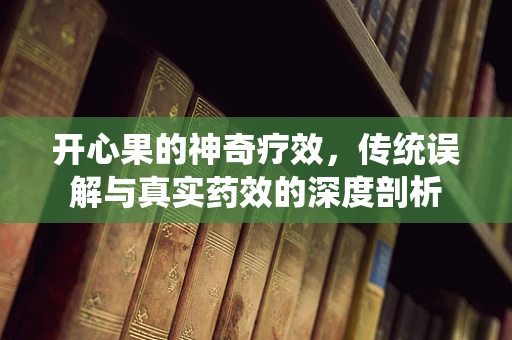 开心果的神奇疗效，传统误解与真实药效的深度剖析