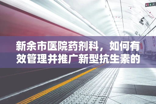 新余市医院药剂科，如何有效管理并推广新型抗生素的挑战？