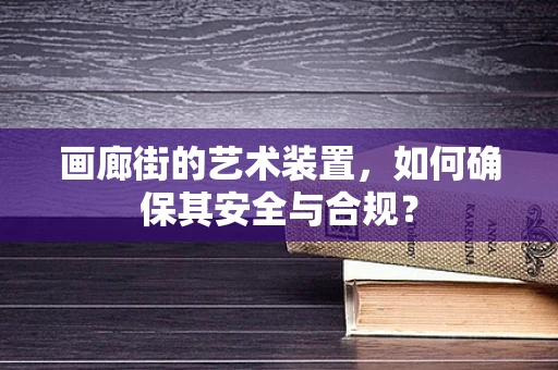 画廊街的艺术装置，如何确保其安全与合规？