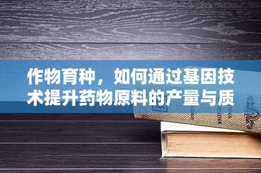 作物育种，如何通过基因技术提升药物原料的产量与质量？