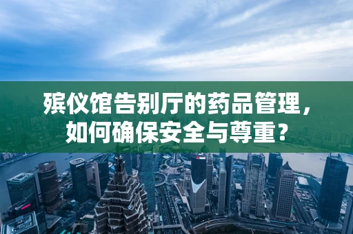 殡仪馆告别厅的药品管理，如何确保安全与尊重？