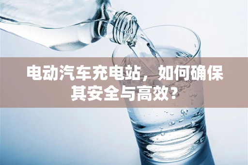 电动汽车充电站，如何确保其安全与高效？