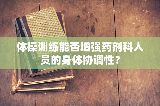 体操训练能否增强药剂科人员的身体协调性？