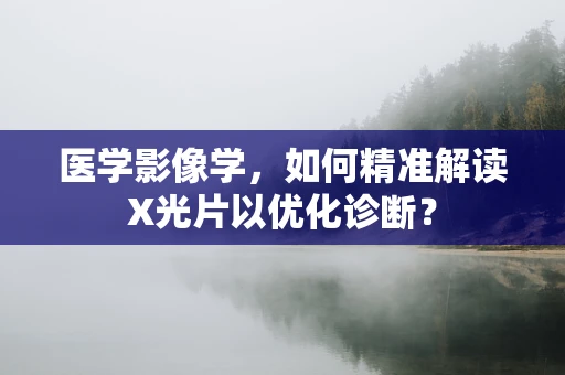 医学影像学，如何精准解读X光片以优化诊断？