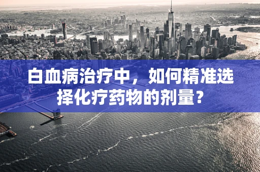 白血病治疗中，如何精准选择化疗药物的剂量？