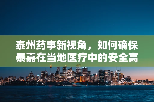 泰州药事新视角，如何确保泰嘉在当地医疗中的安全高效使用？