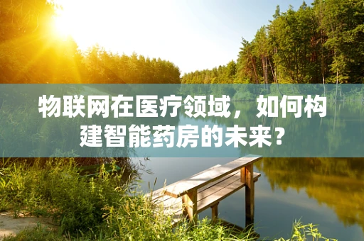 物联网在医疗领域，如何构建智能药房的未来？