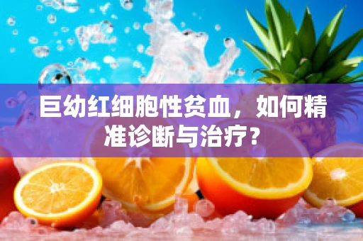 巨幼红细胞性贫血，如何精准诊断与治疗？