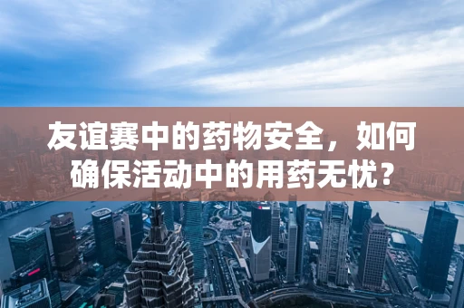 友谊赛中的药物安全，如何确保活动中的用药无忧？