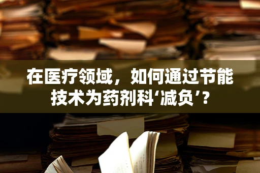 在医疗领域，如何通过节能技术为药剂科‘减负’？