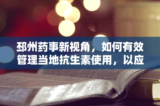 邳州药事新视角，如何有效管理当地抗生素使用，以应对耐药性挑战？