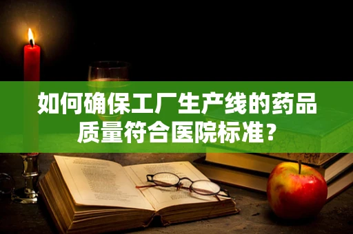 如何确保工厂生产线的药品质量符合医院标准？