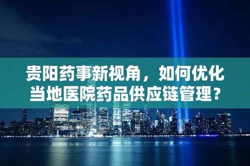 贵阳药事新视角，如何优化当地医院药品供应链管理？