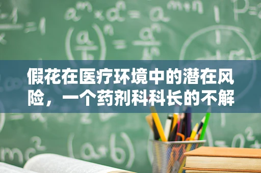 假花在医疗环境中的潜在风险，一个药剂科科长的不解之谜