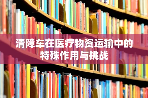 清障车在医疗物资运输中的特殊作用与挑战